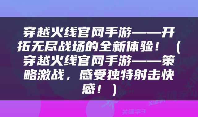 穿越火线官网手游——开拓无尽战场的全新体验！（穿越火线官网手游——策略激战，感受独特射击快感！）