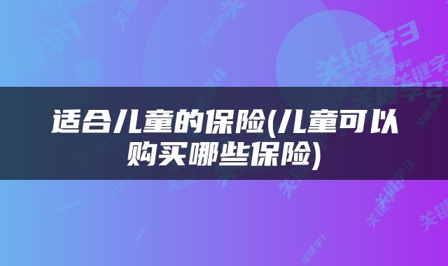 适合儿童的保险(儿童可以购买哪些保险)