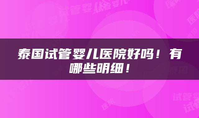 泰国试管婴儿医院好吗！有哪些明细！