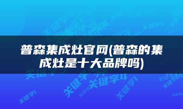 普森集成灶官网(普森的集成灶是十大品牌吗)