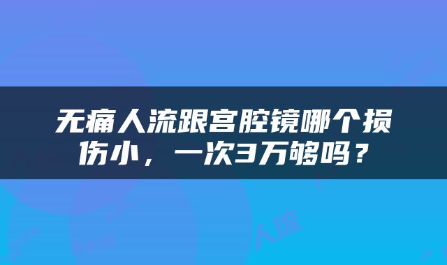 无痛人流跟宫腔镜哪个损伤小，一次3万够吗？
