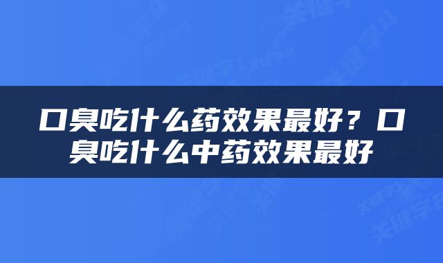 口臭吃什么药效果最好？口臭吃什么中药效果最好