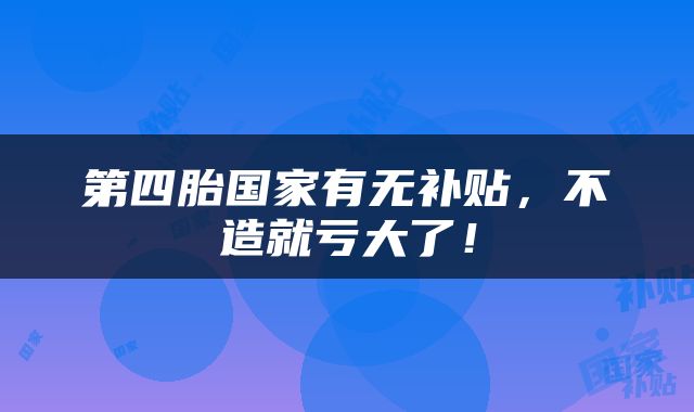 第四胎国家有无补贴，不造就亏大了！