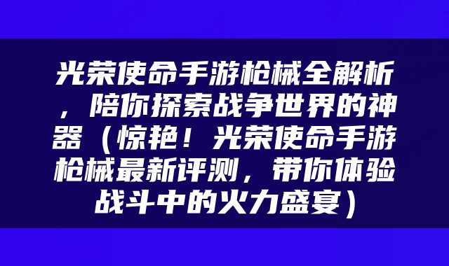 光荣使命手游枪械全解析，陪你探索战争世界的神器（惊艳！光荣使命手游枪械最新评测，带你体验战斗中的火力盛宴）