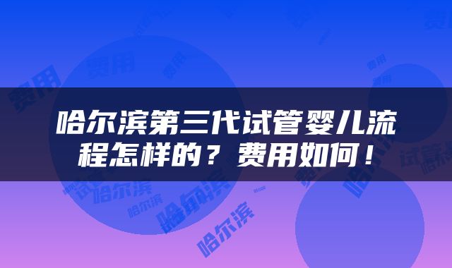 哈尔滨第三代试管婴儿流程怎样的？费用如何！