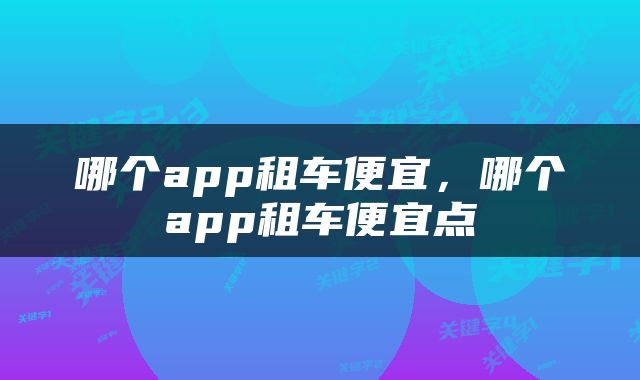 哪个app租车便宜，哪个app租车便宜点