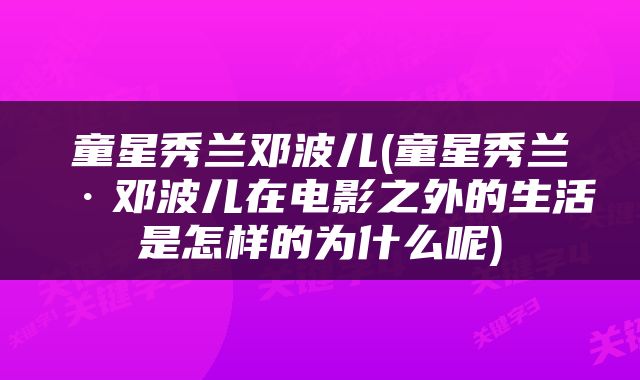 童星秀兰邓波儿(童星秀兰·邓波儿在电影之外的生活是怎样的为什么呢)