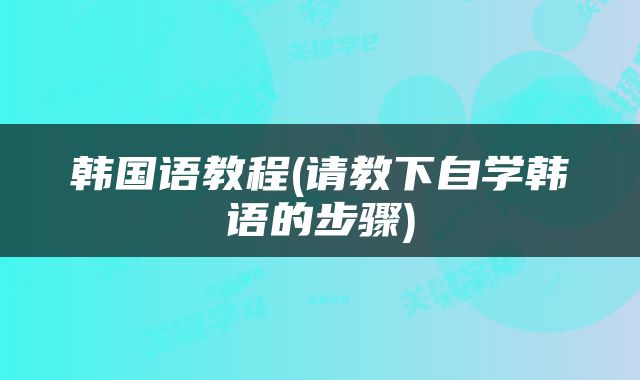 韩国语教程(请教下自学韩语的步骤)