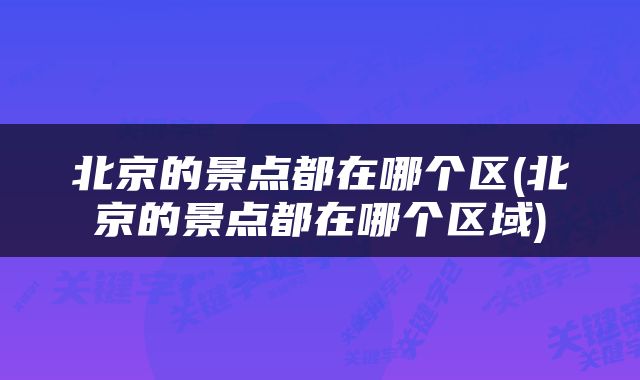 北京的景点都在哪个区(北京的景点都在哪个区域)