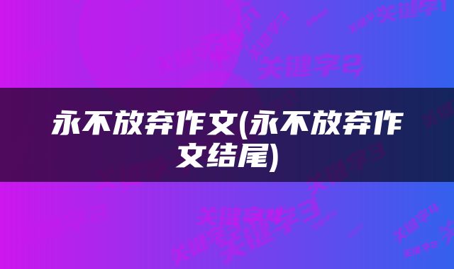 永不放弃作文(永不放弃作文结尾)