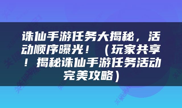 诛仙手游任务大揭秘，活动顺序曝光！（玩家共享！揭秘诛仙手游任务活动完美攻略）