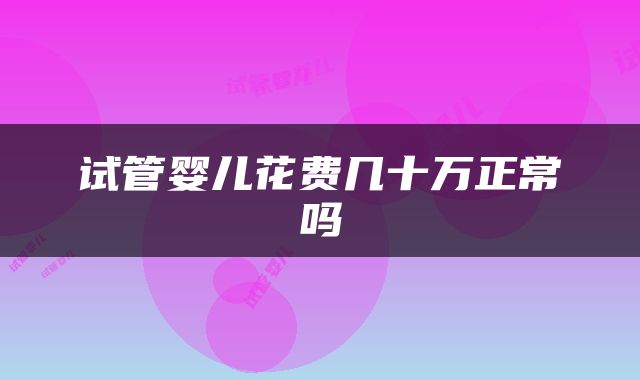 试管婴儿花费几十万正常吗