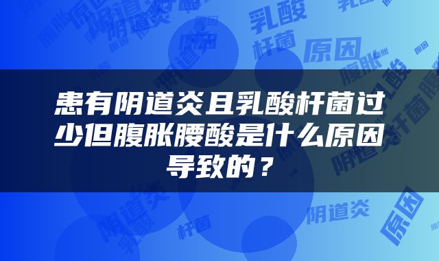 患有阴道炎且乳酸杆菌过少但腹胀腰酸是什么原因导致的？