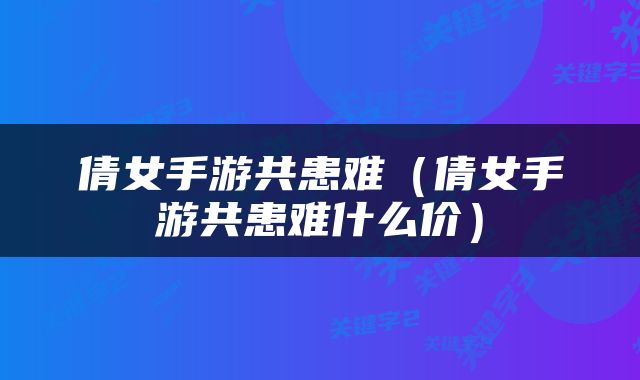 倩女手游共患难（倩女手游共患难什么价）