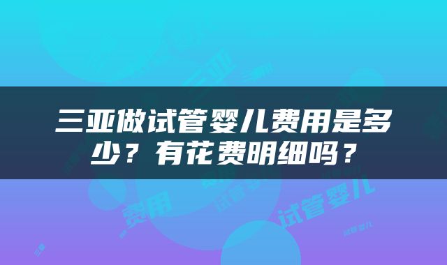 三亚做试管婴儿费用是多少？有花费明细吗？