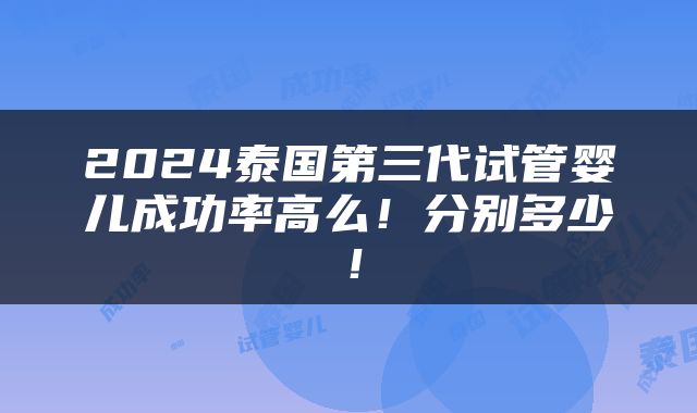 2024泰国第三代试管婴儿成功率高么！分别多少！