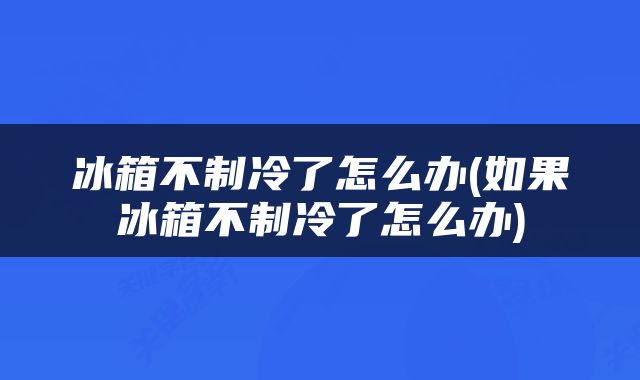 冰箱不制冷了怎么办(如果冰箱不制冷了怎么办)