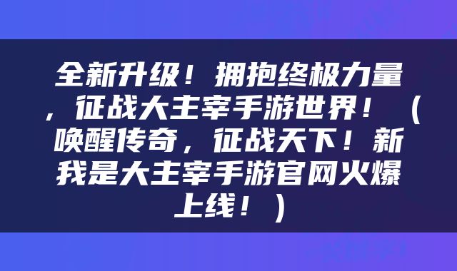 全新升级！拥抱终极力量，征战大主宰手游世界！（唤醒传奇，征战天下！新我是大主宰手游官网火爆上线！）