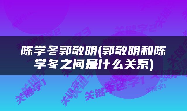 陈学冬郭敬明(郭敬明和陈学冬之间是什么关系)