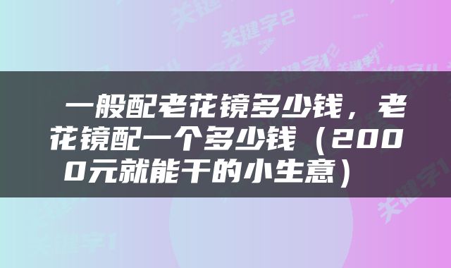 一般配老花镜多少钱,老花镜配一个多少钱(2000元就能干的小生意)