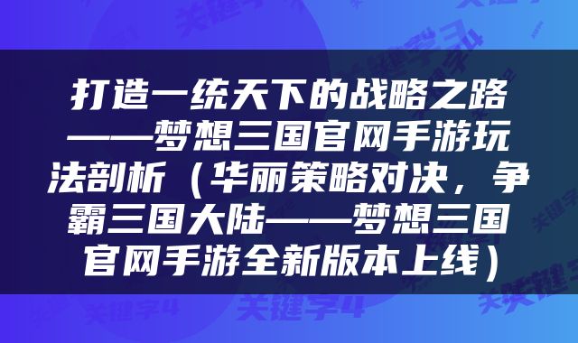 打造一统天下的战略之路——梦想三国官网手游玩法剖析（华丽策略对决，争霸三国大陆——梦想三国官网手游全新版本上线）
