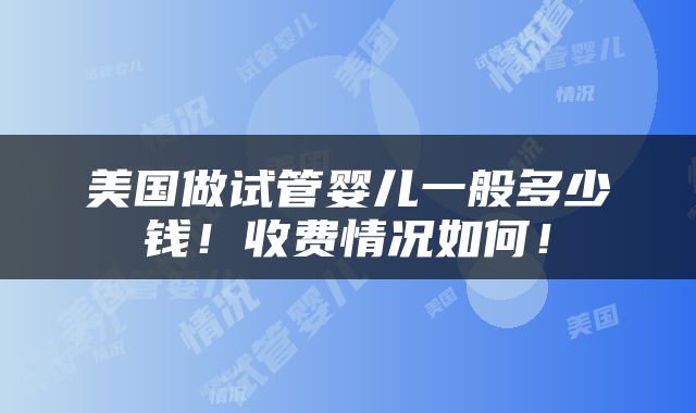 美国做试管婴儿一般多少钱！收费情况如何！
