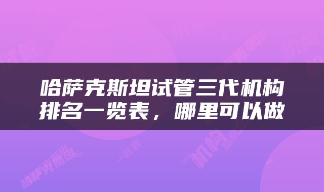 哈萨克斯坦试管三代机构排名一览表，哪里可以做