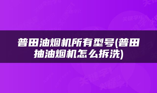 普田油烟机所有型号(普田抽油烟机怎么拆洗)