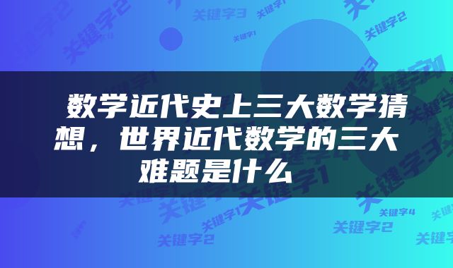  数学近代史上三大数学猜想，世界近代数学的三大难题是什么 