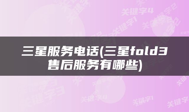三星服务电话(三星fold3售后服务有哪些)