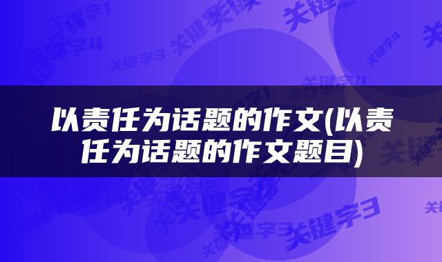 以责任为话题的作文(以责任为话题的作文题目)