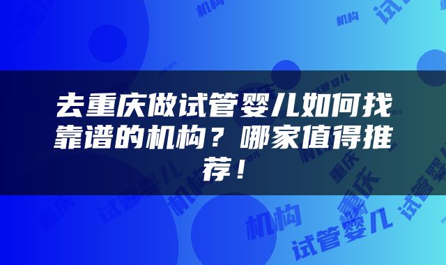 去重庆做试管婴儿如何找靠谱的机构？哪家值得推荐！