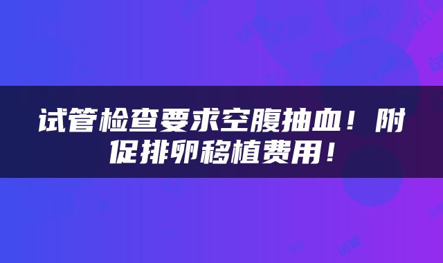 试管检查要求空腹抽血！附促排卵移植费用！