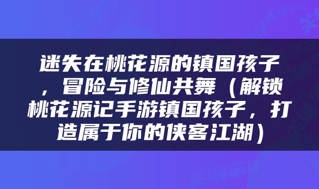迷失在桃花源的镇国孩子，冒险与修仙共舞（解锁桃花源记手游镇国孩子，打造属于你的侠客江湖）