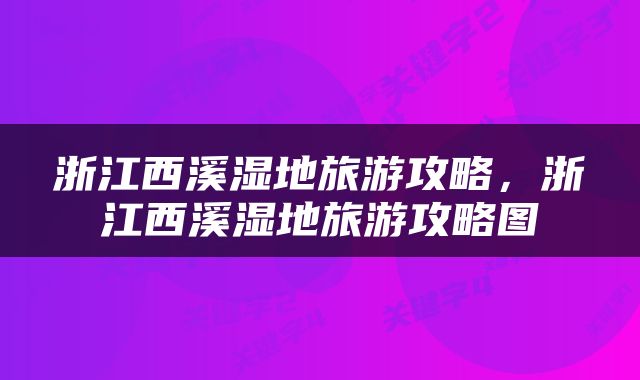浙江西溪湿地旅游攻略，浙江西溪湿地旅游攻略图
