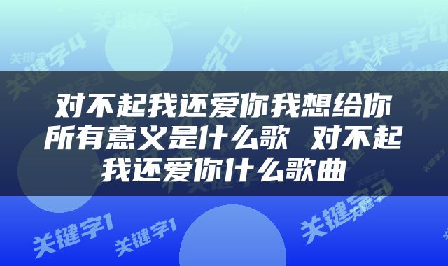 对不起我还爱你我想给你所有意义是什么歌 对不起我还爱你什么歌曲