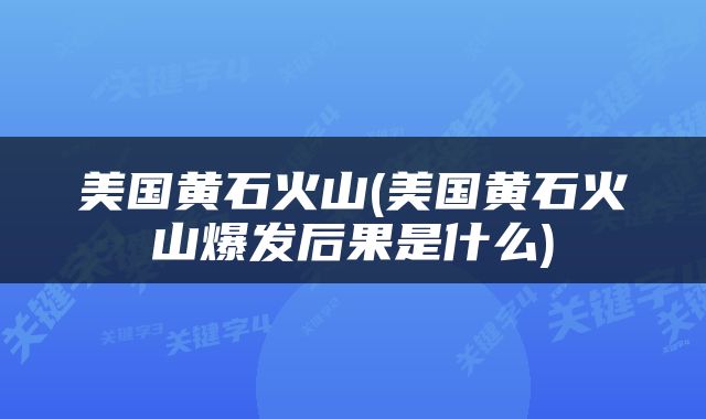 美国黄石火山(美国黄石火山爆发后果是什么)