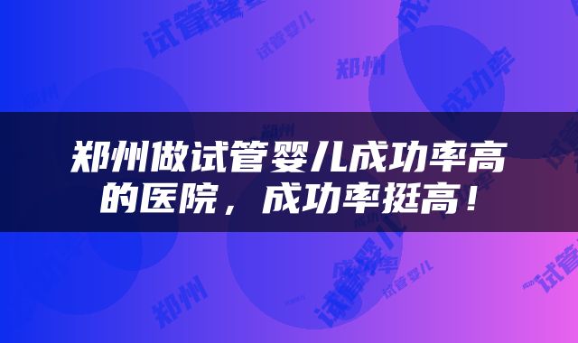 郑州做试管婴儿成功率高的医院，成功率挺高！
