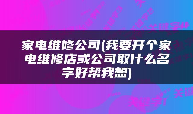 家电维修公司(我要开个家电维修店或公司取什么名字好帮我想)