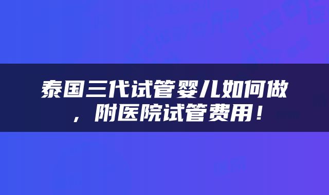 泰国三代试管婴儿如何做，附医院试管费用！
