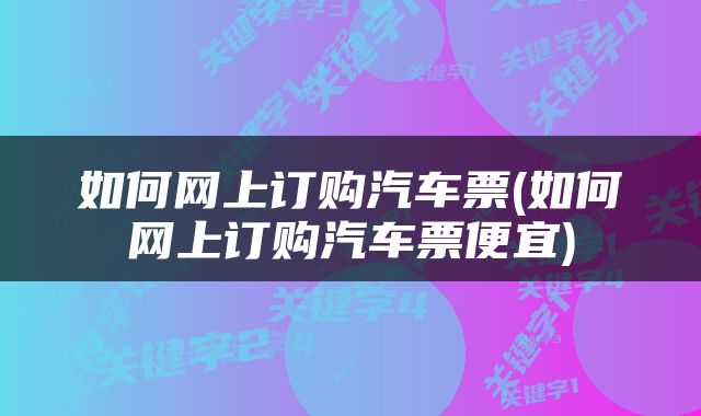 如何网上订购汽车票(如何网上订购汽车票便宜)