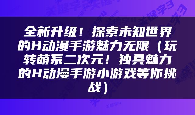 全新升级！探索未知世界的H动漫手游魅力无限（玩转萌系二次元！独具魅力的H动漫手游小游戏等你挑战）