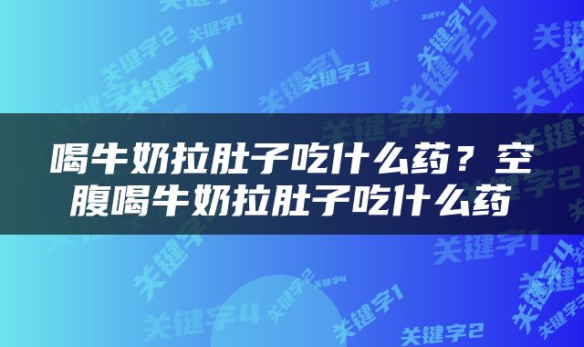 喝牛奶拉肚子吃什么药？空腹喝牛奶拉肚子吃什么药