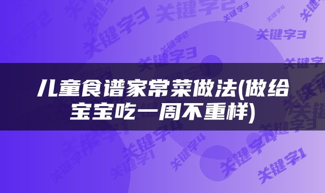 儿童食谱家常菜做法(做给宝宝吃一周不重样)