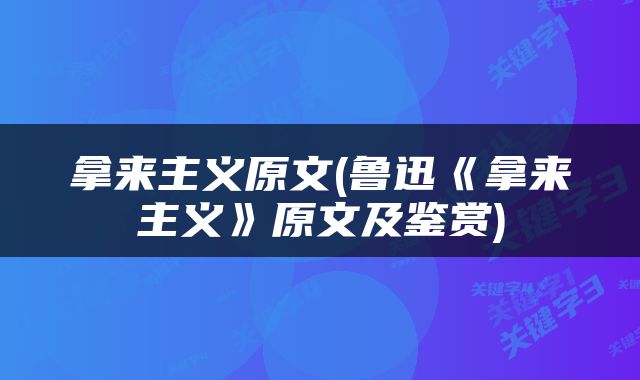 拿来主义原文(鲁迅《拿来主义》原文及鉴赏)