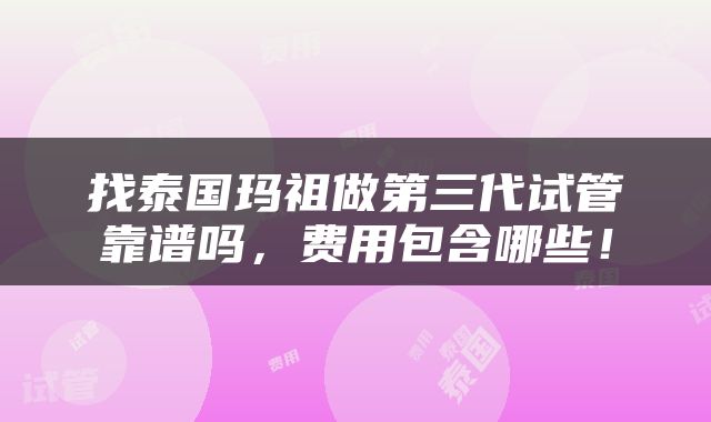 找泰国玛祖做第三代试管靠谱吗，费用包含哪些！
