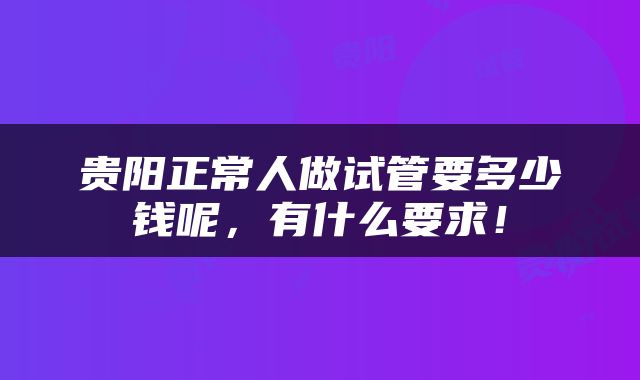 贵阳正常人做试管要多少钱呢，有什么要求！