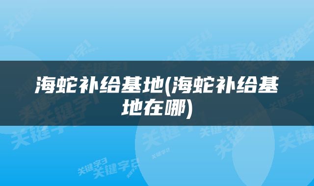 海蛇补给基地(海蛇补给基地在哪)