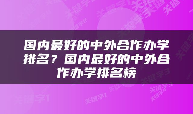 国内最好的中外合作办学排名？国内最好的中外合作办学排名榜