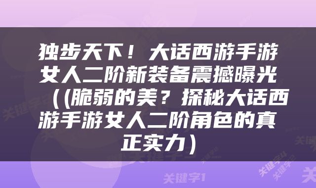 独步天下！大话西游手游女人二阶新装备震撼曝光（(脆弱的美？探秘大话西游手游女人二阶角色的真正实力）